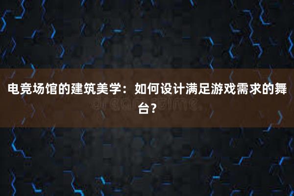 电竞场馆的建筑美学：如何设计满足游戏需求的舞台？