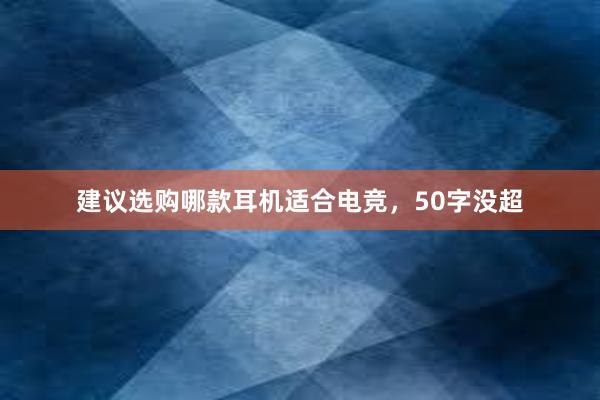 建议选购哪款耳机适合电竞，50字没超