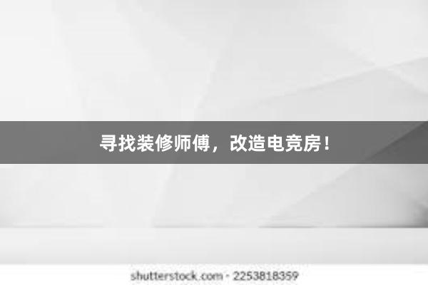 寻找装修师傅，改造电竞房！