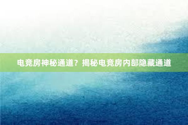 电竞房神秘通道？揭秘电竞房内部隐藏通道