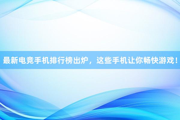 最新电竞手机排行榜出炉，这些手机让你畅快游戏！