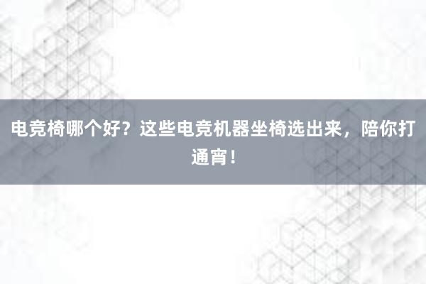 电竞椅哪个好？这些电竞机器坐椅选出来，陪你打通宵！