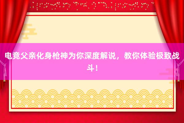 电竞父亲化身枪神为你深度解说，教你体验极致战斗！