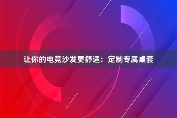 让你的电竞沙发更舒适：定制专属桌套