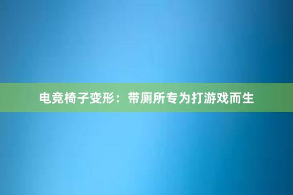 电竞椅子变形：带厕所专为打游戏而生