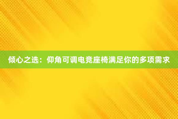 倾心之选：仰角可调电竞座椅满足你的多项需求