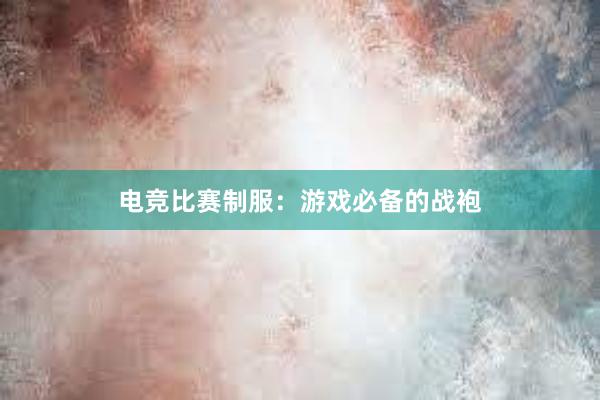 电竞比赛制服：游戏必备的战袍