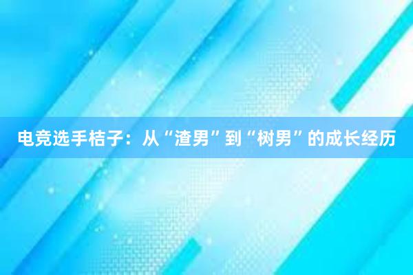 电竞选手桔子：从“渣男”到“树男”的成长经历