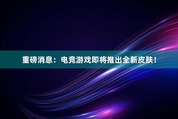 重磅消息：电竞游戏即将推出全新皮肤！