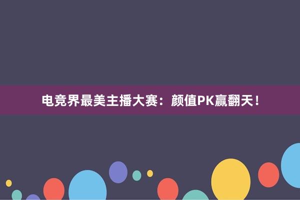 电竞界最美主播大赛：颜值PK赢翻天！