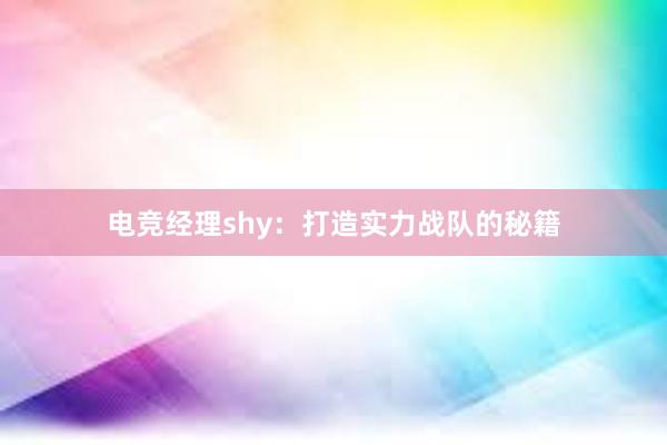 电竞经理shy：打造实力战队的秘籍