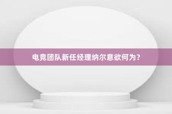 电竞团队新任经理纳尔意欲何为？