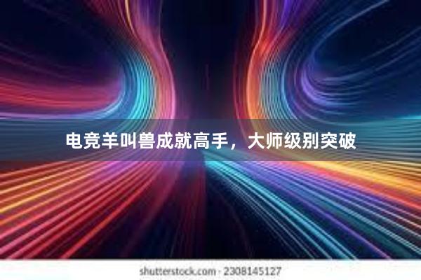 电竞羊叫兽成就高手，大师级别突破