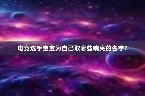 电竞选手宝宝为自己取哪些响亮的名字？