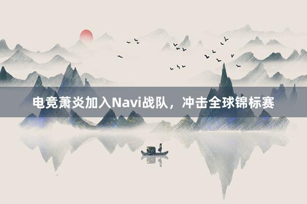 电竞萧炎加入Navi战队，冲击全球锦标赛