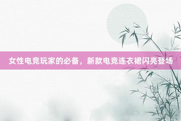 女性电竞玩家的必备，新款电竞连衣裙闪亮登场