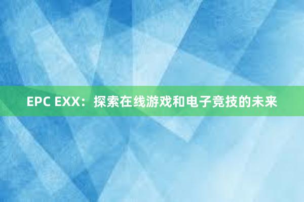 EPC EXX：探索在线游戏和电子竞技的未来