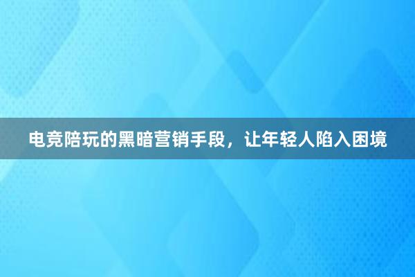 电竞陪玩的黑暗营销手段，让年轻人陷入困境