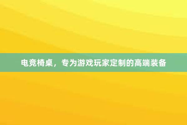 电竞椅桌，专为游戏玩家定制的高端装备