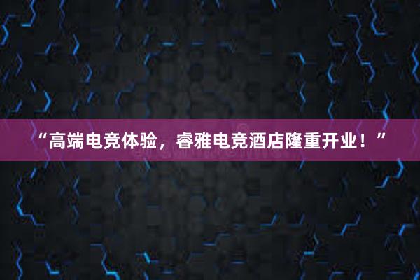 “高端电竞体验，睿雅电竞酒店隆重开业！”