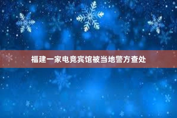 福建一家电竞宾馆被当地警方查处