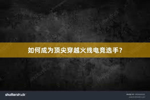 如何成为顶尖穿越火线电竞选手？