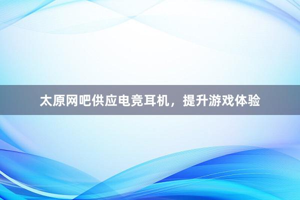 太原网吧供应电竞耳机，提升游戏体验