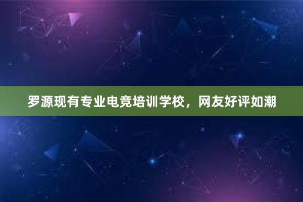 罗源现有专业电竞培训学校，网友好评如潮