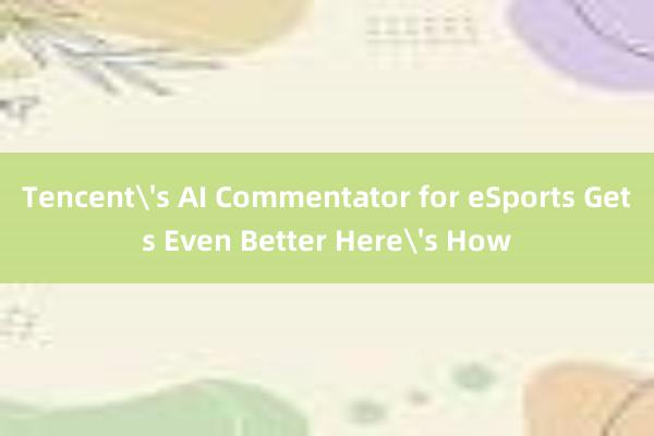 Tencent's AI Commentator for eSports Gets Even Better Here's How