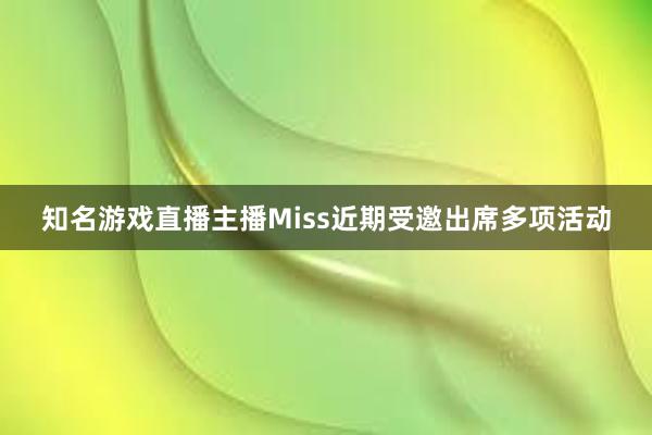 知名游戏直播主播Miss近期受邀出席多项活动