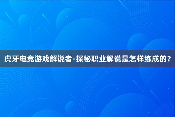 虎牙电竞游戏解说者-探秘职业解说是怎样练成的？