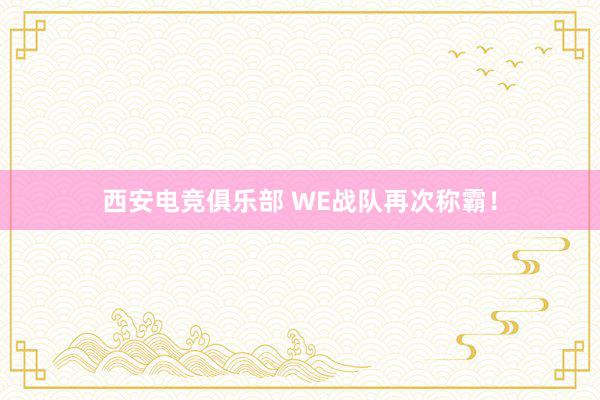 西安电竞俱乐部 WE战队再次称霸！