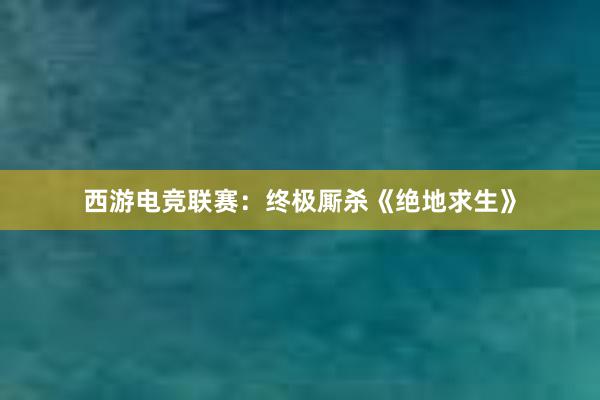 西游电竞联赛：终极厮杀《绝地求生》