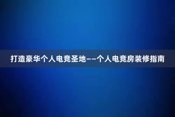 打造豪华个人电竞圣地——个人电竞房装修指南