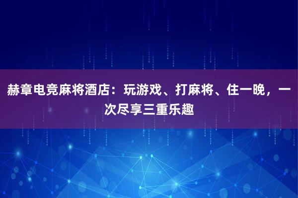 赫章电竞麻将酒店：玩游戏、打麻将、住一晚，一次尽享三重乐趣