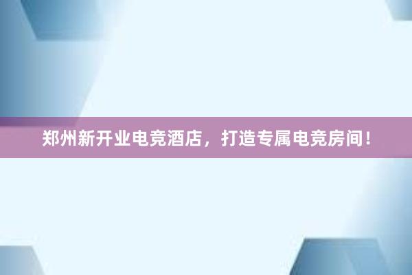 郑州新开业电竞酒店，打造专属电竞房间！