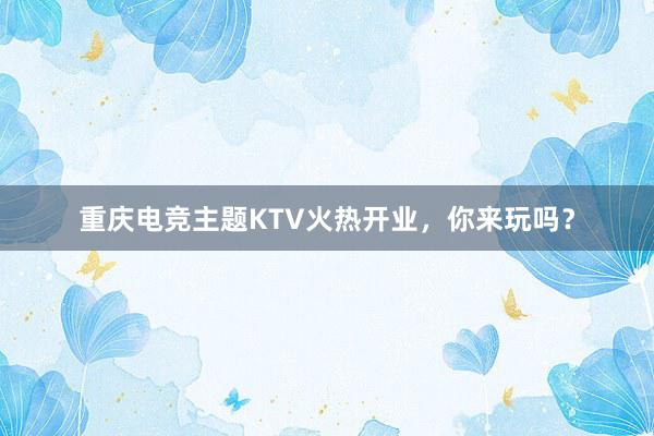 重庆电竞主题KTV火热开业，你来玩吗？