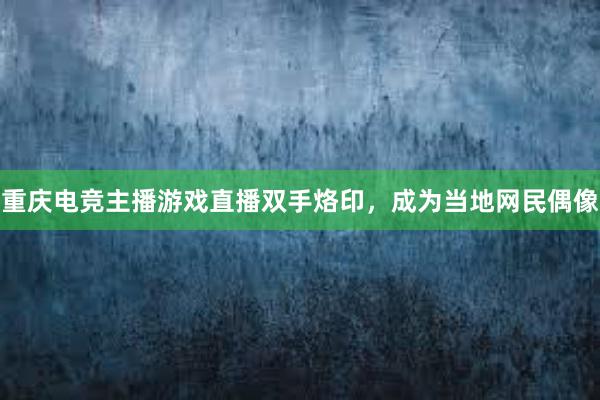 重庆电竞主播游戏直播双手烙印，成为当地网民偶像