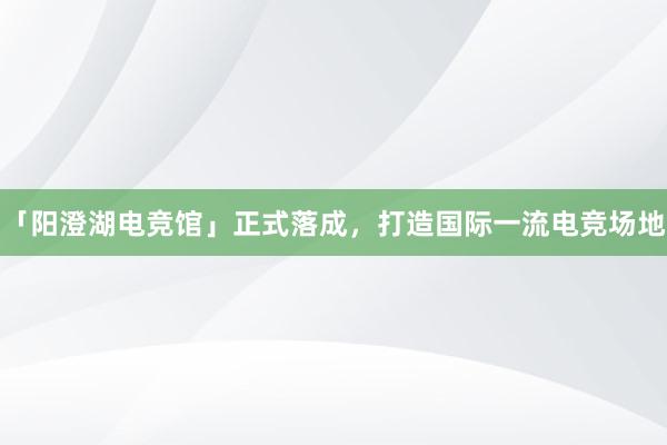 「阳澄湖电竞馆」正式落成，打造国际一流电竞场地