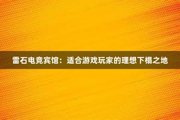 雷石电竞宾馆：适合游戏玩家的理想下榻之地