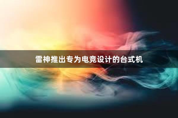 雷神推出专为电竞设计的台式机