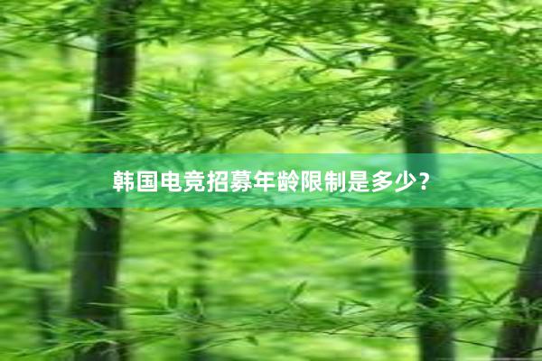 韩国电竞招募年龄限制是多少？