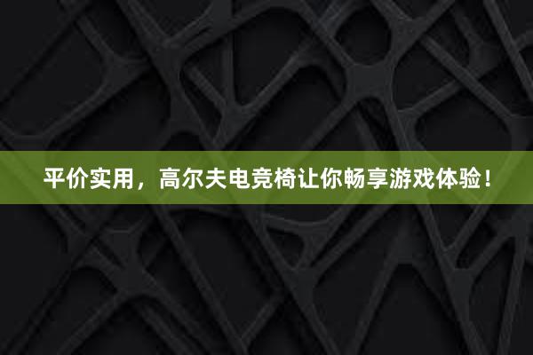 平价实用，高尔夫电竞椅让你畅享游戏体验！