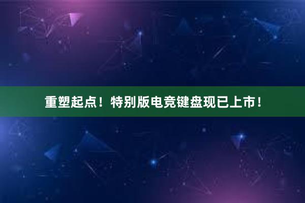 重塑起点！特别版电竞键盘现已上市！